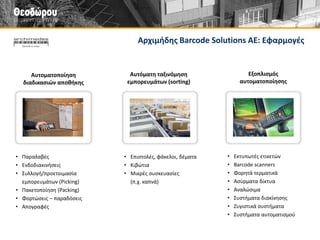 Λύσεις φορητής τεχνολογίας 
Τι είναι 
• Λύσεις φορητής τεχνολογίας που επιταχύνουν τις διαδικασίες της αποθήκης 
• Περιλαμβάνει εφαρμογές για παραλαβές, απογραφές, προετοιμασία παραγγελιών (picking) κ.ά., με τη χρήση της τεχνολογίας των barcodes 
Που απευθύνεται 
• Αποθήκες βιομηχανικών επιχειρήσεων 
• Αποθήκες εμπορικών επιχειρήσεων 
• Επιχειρήσεις Logistics 
Οργάνωση αποθήκης  