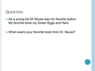 QUESTION
   As a young kid Dr Seuss was my favorite author.
    My favorite book my Green Eggs and Ham.

   What was/is your favorite book from Dr. Seuss?
 
