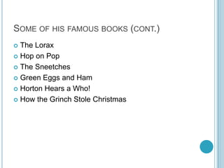 SOME OF HIS FAMOUS BOOKS (CONT.)
 The Lorax
 Hop on Pop

 The Sneetches

 Green Eggs and Ham

 Horton Hears a Who!

 How the Grinch Stole Christmas
 