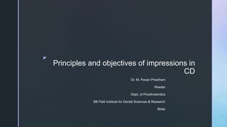 z
Principles and objectives of impressions in
CD
Dr. M. Pavan Preetham
Reader
Dept. of Prosthodontics
SB Patil Institute for Dental Sciences & Research
Bidar
 