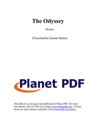The Odyssey
                                Homer


                  (Translated by Samuel Butler)




This eBook was designed and published by Planet PDF. For more
free eBooks visit our Web site at http://www.planetpdf.com/. To hear
about our latest releases subscribe to the Planet PDF Newsletter.
 