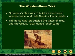 The Wooden-Horse Trick Odysseus’s plan was to build an enormous wooden horse and hide Greek soldiers inside. The horse was left outside the gates of Troy, and the Greeks “abandoned” their camp. 