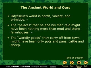 The Ancient World and Ours [End of Section] Odysseus’s world is harsh, violent, and primitive. The “palaces” that he and his men raid might have been nothing more than mud and stone farmhouses. The “worldly goods” they carry off from town might have been only pots and pans, cattle and sheep. 