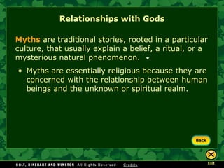 Relationships with Gods Myths   are traditional stories, rooted in a particular culture, that usually explain a belief, a ritual, or a mysterious natural phenomenon. Myths are essentially religious because they are concerned with the relationship between human beings and the unknown or spiritual realm.  
