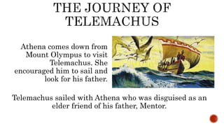 Athena comes down from
Mount Olympus to visit
Telemachus. She
encouraged him to sail and
look for his father.
Telemachus sailed with Athena who was disguised as an
elder friend of his father, Mentor.
 