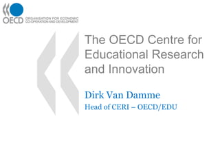 The OECD Centre for
Educational Research
and Innovation
Dirk Van Damme
Head of CERI – OECD/EDU
 
