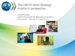 The OECD Skills Strategy:
Austria in perspective
Joanne Caddy
OECD Directorate for Education and Skills
forum bmvit - Vienna, 11 June 2013
 