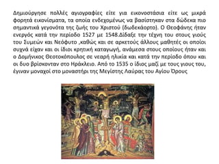 Δημιούργησε πολλές αγιογραφίες είτε για εικονοστάσια είτε ως μικρά
φορητά εικονίσματα, τα οποία ενδεχομένως να βασίστηκαν στα δώδεκα πιο
σημαντικά γεγονότα της ζωής του Χριστού (δωδεκάορτο). Ο Θεοφάνης ήταν
ενεργός κατά την περίοδο 1527 με 1548.Δίδαξε την τέχνη του στους γιούς
του Συμεών και Νεόφυτο ,καθώς και σε αρκετούς άλλους μαθητές οι οποίοι
συχνά είχαν και οι ίδιοι κρητική καταγωγή, ανάμεσα στους οποίους ήταν και
ο Δομήνικος Θεοτοκόπουλος σε νεαρή ηλικία και κατά την περίοδο όπου και
οι δυο βρίσκονταν στο Ηράκλειο. Από το 1535 ο ίδιος μαζί με τους γιους του,
έγιναν μοναχοί στο μοναστήρι της Μεγίστης Λαύρας του Αγίου Όρους
 