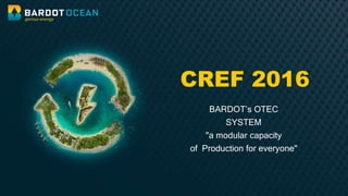 CREF 2016
BARDOT’s OTEC
SYSTEM
"a modular capacity
of Production for everyone"
 