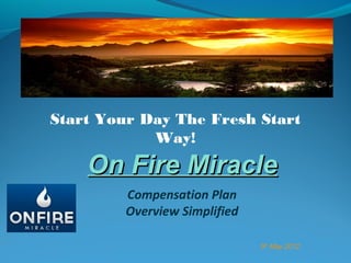 Start Your Day The Fresh Start
            Way!
    On Fire Miracle
         Compensation Plan
         Overview Simplified

                               5th May 2012
 