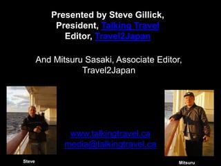 Presented by Steve Gillick,
President, Talking Travel
Editor, Travel2Japan
And Mitsuru Sasaki, Associate Editor,
Travel2Japan
www.talkingtravel.ca
media@talkingtravel.ca
Steve Mitsuru
 