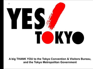 A big THANK YOU to the Tokyo Convention & Visitors Bureau,
and the Tokyo Metropolitan Government
 