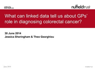 © Nuffield TrustJune 2014
What can linked data tell us about GPs’
role in diagnosing colorectal cancer?
30 June 2014
Jessica Sheringham & Theo Georghiou
 