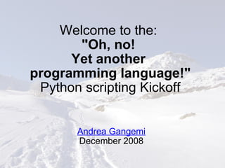 Welcome to the:  &quot;Oh, no!  Yet another  programming language!&quot; Python scripting Kickoff Andrea Gangemi December 2008 