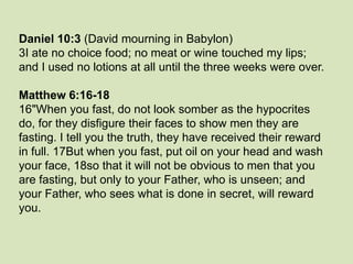 Daniel 10:3 (David mourning in Babylon)
3I ate no choice food; no meat or wine touched my lips;
and I used no lotions at a...