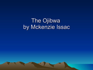 The Ojibwa  by Mckenzie Issac 