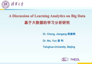 A Discussion of Learning Analytics on Big Data
基于大数据的学习分析研究
THEOL
Dr. Cheng, Jiangang 程建钢
Dr. Mo, Yun 莫 昀
Tsinghua University, Beijing
 