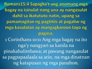 1 Corinthans 10:11 Ang mga bagay na ito
nga'y nangyari sa kanila na
pinakahalimbawa; at pawang nangasulat
sa pagpapaalaala sa atin, na mga dinatnan
ng katapusan ng mga panahon.
 
