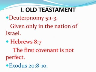 I. OLD TEASTAMENT
Deuteronomy 5:1-3.
Given only in the nation of
Israel.
 Hebrews 8:7
The first covenant is not
perfect.
Exodus 20:8-10.
 