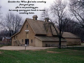 Consider this: When God takes something from your grasp,He in not punishing you;but merely opening your hands to receive something better.