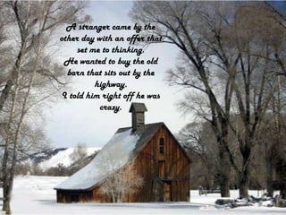 A stranger came by the other day with an offer that set me to thinking.He wanted to buy the old barn that sits out by the highway.I told him right off he was crazy.