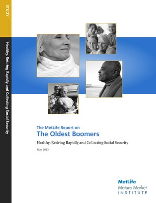 STUDY
Healthy, Retiring Rapidly and Collecting Social Security

The MetLife Report on

The Oldest Boomers
Healthy, Retiring Rapidly and Collecting Social Security
May 2013

 