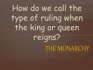 How do we call the
type of ruling when
the king or queen
reigns?
THE MONARCHY
 