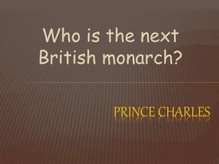 Who is the next
British monarch?
PRINCE CHARLES
 