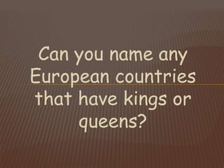 Can you name any
European countries
that have kings or
queens?
 