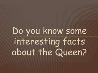 Do you know some
interesting facts
about the Queen?
 