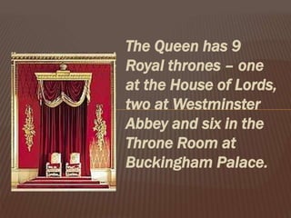 The Queen has 9
Royal thrones – one
at the House of Lords,
two at Westminster
Abbey and six in the
Throne Room at
Buckingham Palace.
 