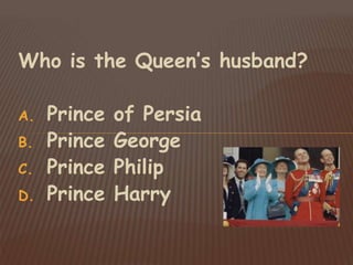 Who is the Queen’s husband?
A. Prince of Persia
B. Prince George
C. Prince Philip
D. Prince Harry
 