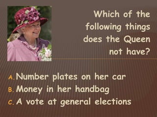 Which of the
following things
does the Queen
not have?
A.Number plates on her car
B. Money in her handbag
C. A vote at general elections
 