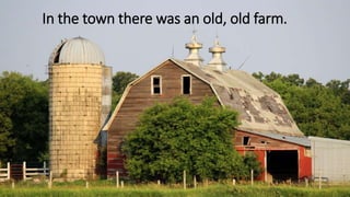 In the town there was an old, old farm.
 