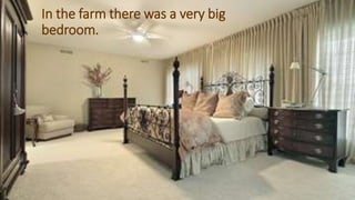 In the farm there was a very big
bedroom.
 