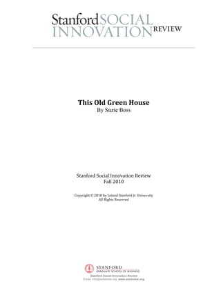 This Old Green House
              By Suzie Boss




 Stanford Social Innovation Review
             Fall 2010

Copyright   2010 by Leland Stanford Jr. University
              All Rights Reserved




         Stanford Social Innovation Review
     Email: info@ssireview.org, www.ssireview.org
 
