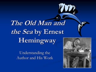The Old Man and
the Sea by Ernest
Hemingway
Understanding the
Author and His Work
 