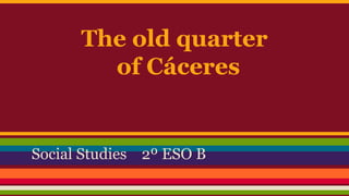 The old quarter
of Cáceres
Social Studies 2º ESO B
 