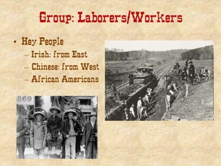 Group: Laborers/Workers
• Key People
– Irish: from East
– Chinese: from West
– African Americans
 
