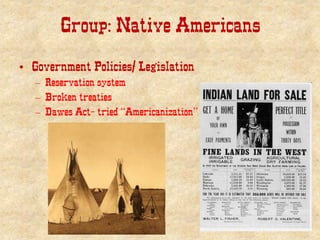 Group: Native Americans
• Government Policies/ Legislation
– Reservation system
– Broken treaties
– Dawes Act- tried “Americanization”
 