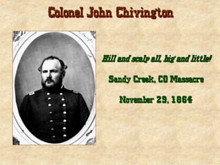 Colonel John Chivington
Kill and scalp all, big and little!
Sandy Creek, CO Massacre
November 29, 1864
 