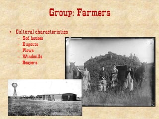 Group: Farmers
• Cultural characteristics
– Sod houses
– Dugouts
– Plows
– Windmills
– Reapers
 