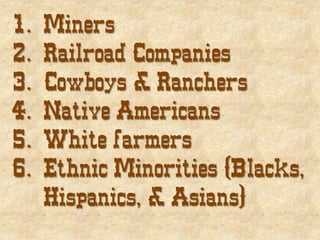 1. Miners
2. Railroad Companies
3. Cowboys & Ranchers
4. Native Americans
5. White farmers
6. Ethnic Minorities (Blacks,
Hispanics, & Asians)
 