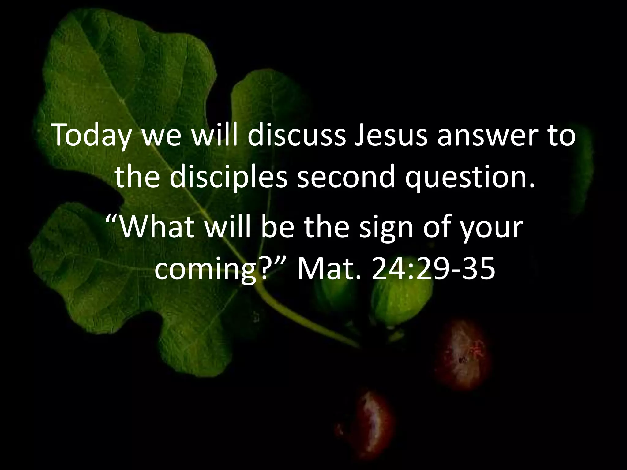 Today we will discuss Jesus answer to
the disciples second question.
“What will be the sign of your
coming?” Mat. 24:29-35
 