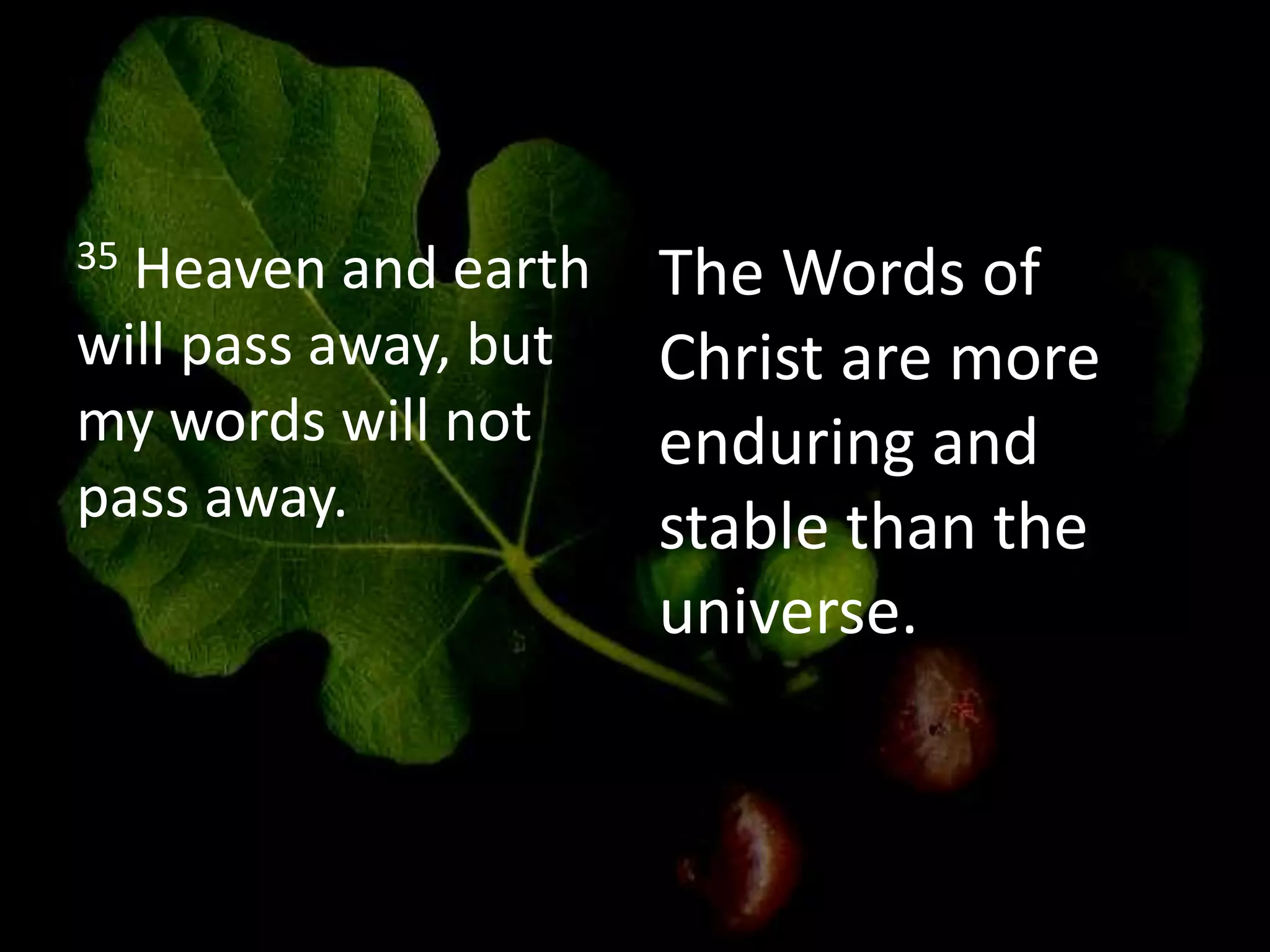 35 Heaven and earth
will pass away, but
my words will not
pass away.
The Words of
Christ are more
enduring and
stable than the
universe.
 