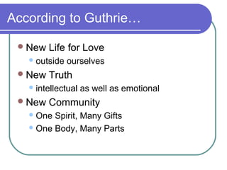 According to Guthrie…
New Life for Love
outside ourselves
New Truth
intellectual as well as emotional
New Community
One Spirit, Many Gifts
One Body, Many Parts
 