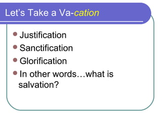 Let’s Take a Va-cation
Justification
Sanctification
Glorification
In other words…what is
salvation?
 