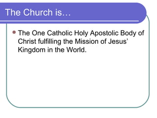 The Church is…
The One Catholic Holy Apostolic Body of
Christ fulfilling the Mission of Jesus’
Kingdom in the World.
 