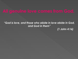 All genuine love comes from God.
“God is love, and those who abide in love abide in God,
and God in them”
(1 John 4:16)
 