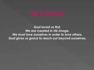 Life is Sacred.
God loved us first.
We are created in His image.
We must love ourselves in order to love others.
God gives us grace to reach out beyond ourselves.
 